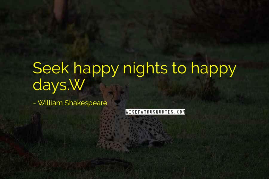 William Shakespeare Quotes: Seek happy nights to happy days.W