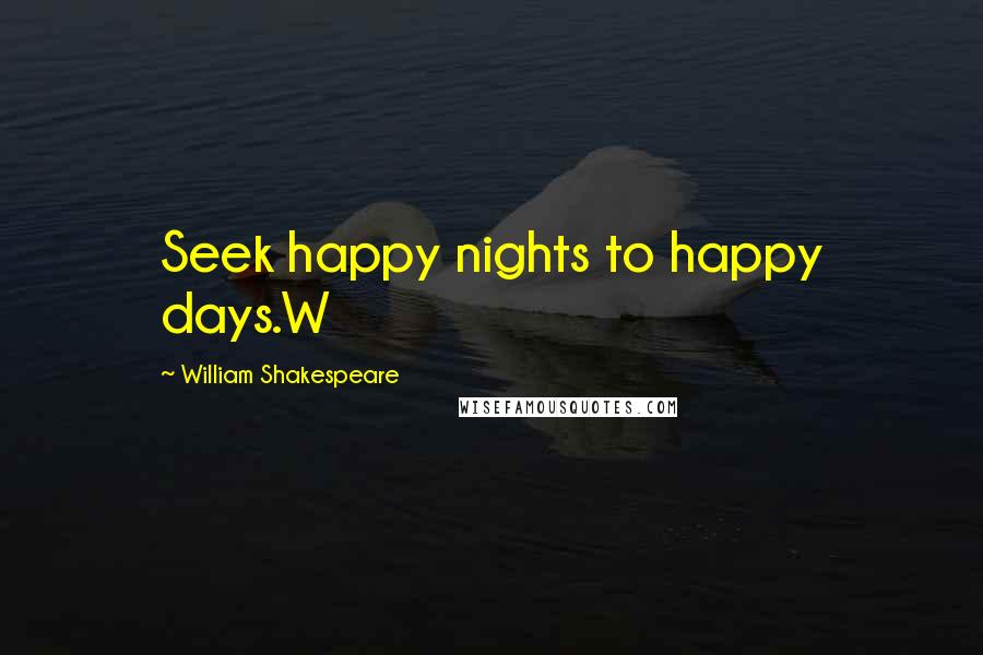 William Shakespeare Quotes: Seek happy nights to happy days.W