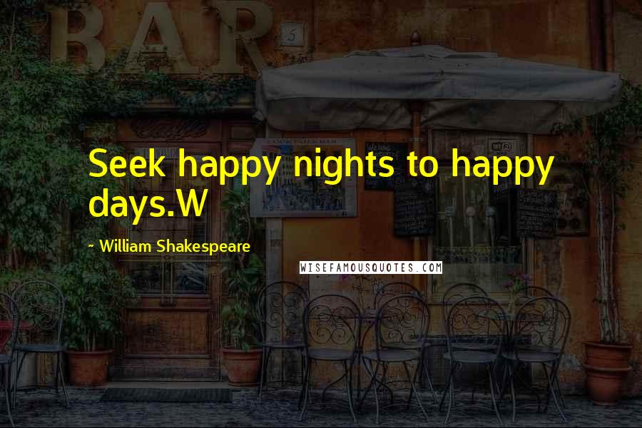 William Shakespeare Quotes: Seek happy nights to happy days.W