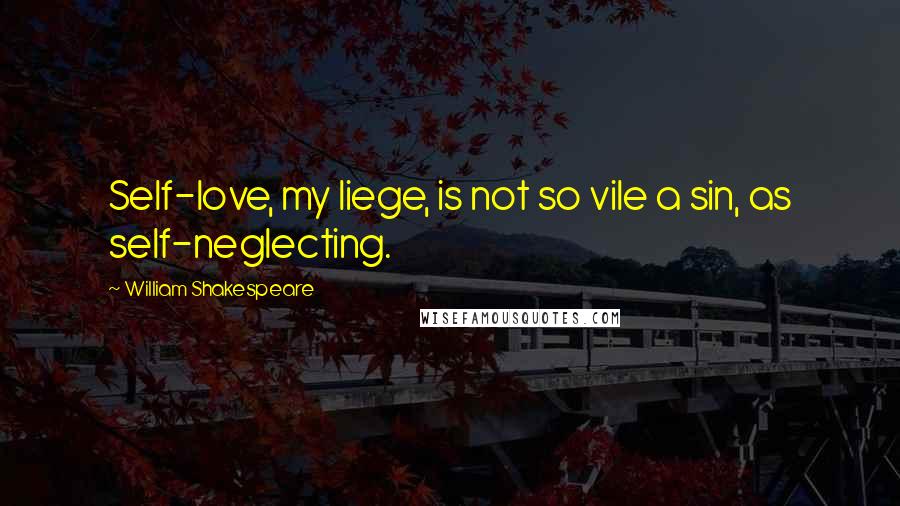 William Shakespeare Quotes: Self-love, my liege, is not so vile a sin, as self-neglecting.