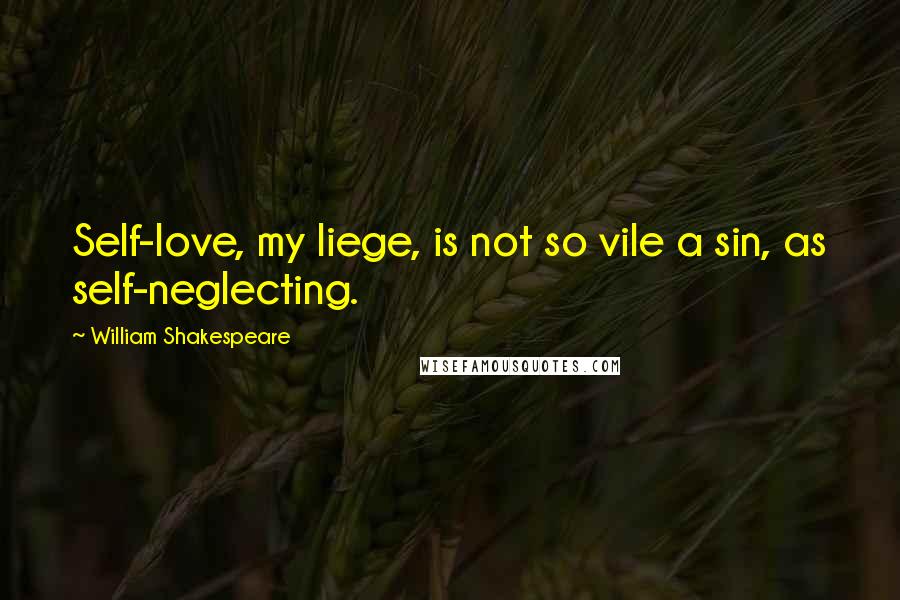 William Shakespeare Quotes: Self-love, my liege, is not so vile a sin, as self-neglecting.