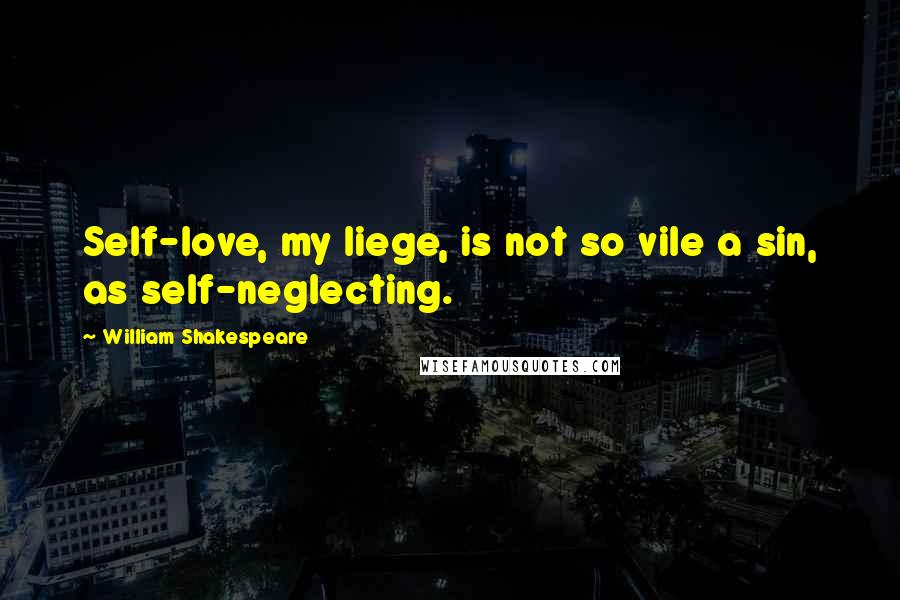 William Shakespeare Quotes: Self-love, my liege, is not so vile a sin, as self-neglecting.