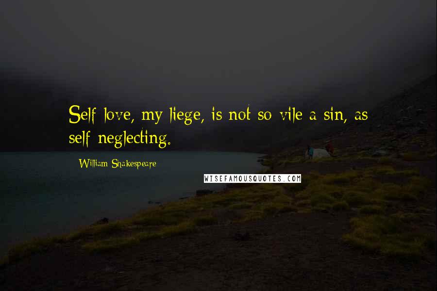 William Shakespeare Quotes: Self-love, my liege, is not so vile a sin, as self-neglecting.