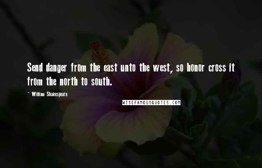 William Shakespeare Quotes: Send danger from the east unto the west, so honor cross it from the north to south.