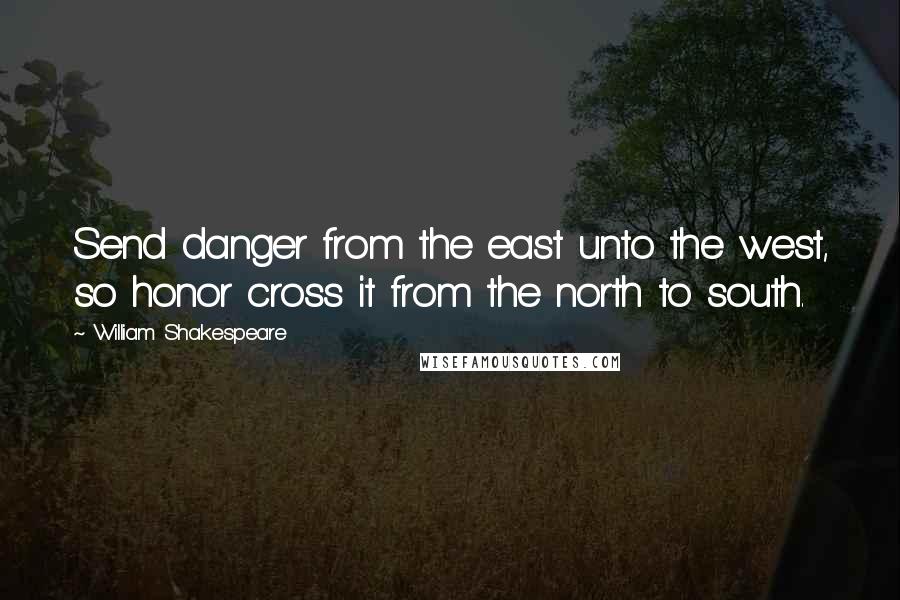 William Shakespeare Quotes: Send danger from the east unto the west, so honor cross it from the north to south.