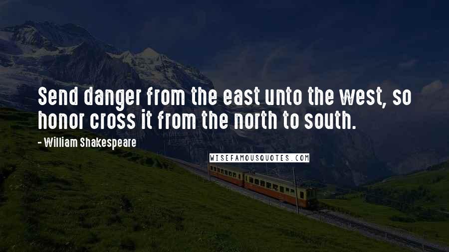 William Shakespeare Quotes: Send danger from the east unto the west, so honor cross it from the north to south.