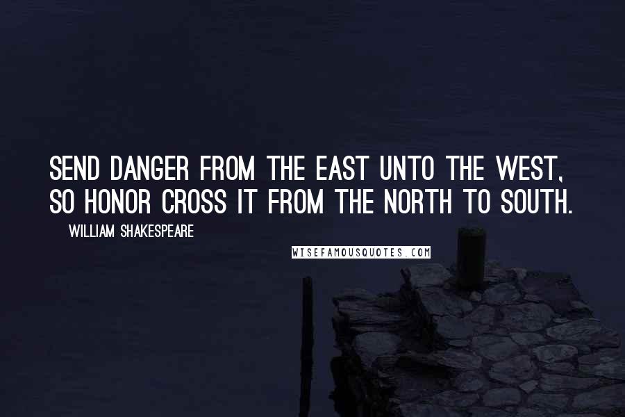 William Shakespeare Quotes: Send danger from the east unto the west, so honor cross it from the north to south.