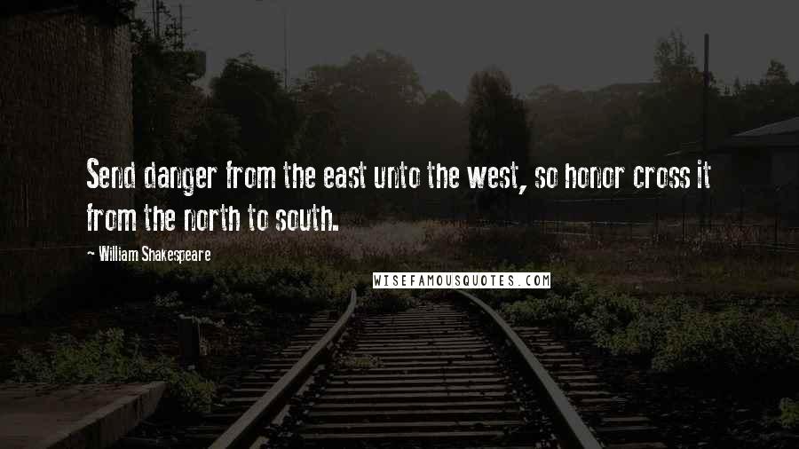 William Shakespeare Quotes: Send danger from the east unto the west, so honor cross it from the north to south.