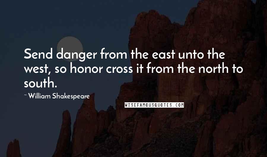 William Shakespeare Quotes: Send danger from the east unto the west, so honor cross it from the north to south.