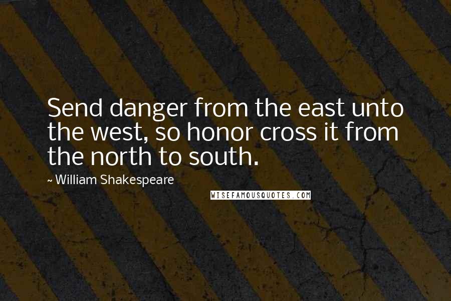 William Shakespeare Quotes: Send danger from the east unto the west, so honor cross it from the north to south.