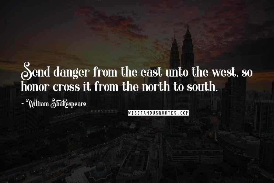 William Shakespeare Quotes: Send danger from the east unto the west, so honor cross it from the north to south.