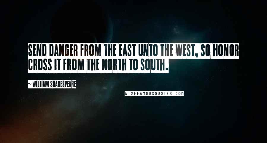 William Shakespeare Quotes: Send danger from the east unto the west, so honor cross it from the north to south.