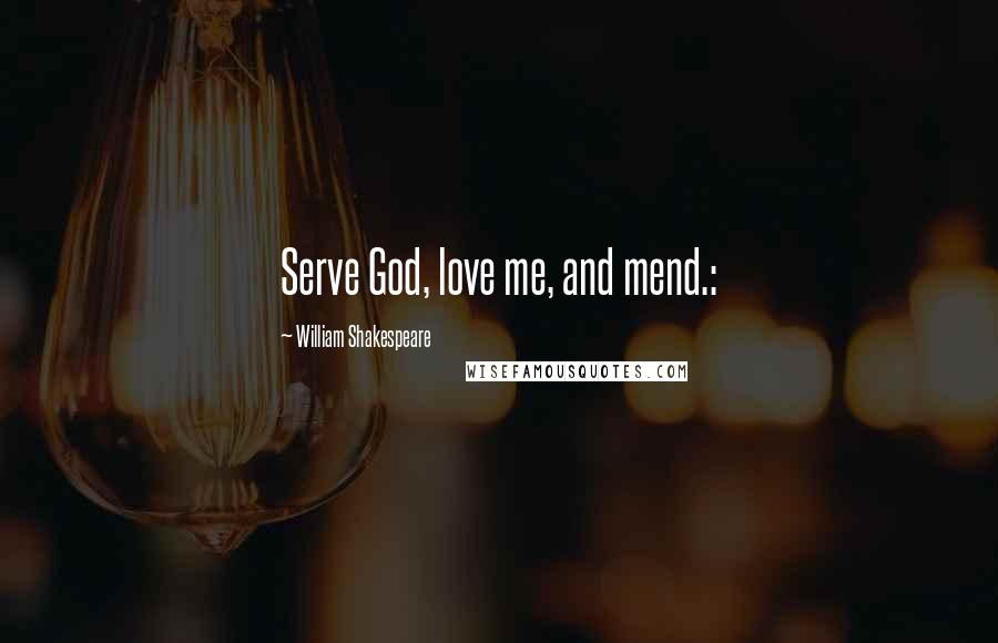 William Shakespeare Quotes: Serve God, love me, and mend.:
