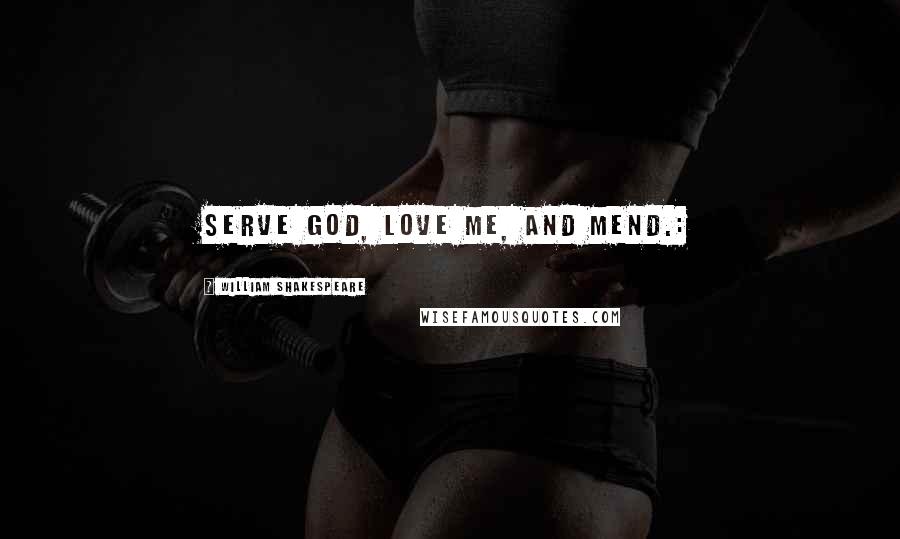 William Shakespeare Quotes: Serve God, love me, and mend.: