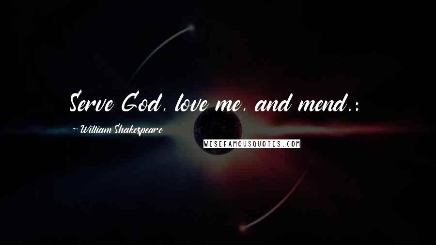 William Shakespeare Quotes: Serve God, love me, and mend.: