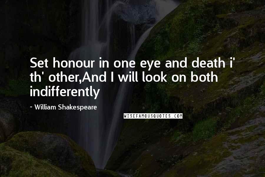 William Shakespeare Quotes: Set honour in one eye and death i' th' other,And I will look on both indifferently