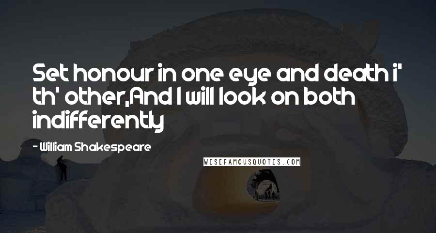 William Shakespeare Quotes: Set honour in one eye and death i' th' other,And I will look on both indifferently