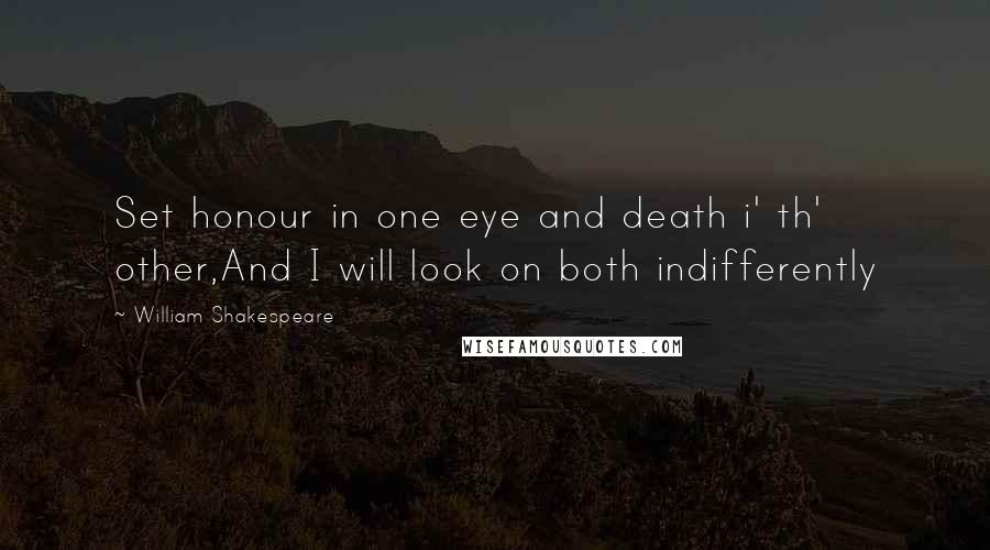 William Shakespeare Quotes: Set honour in one eye and death i' th' other,And I will look on both indifferently