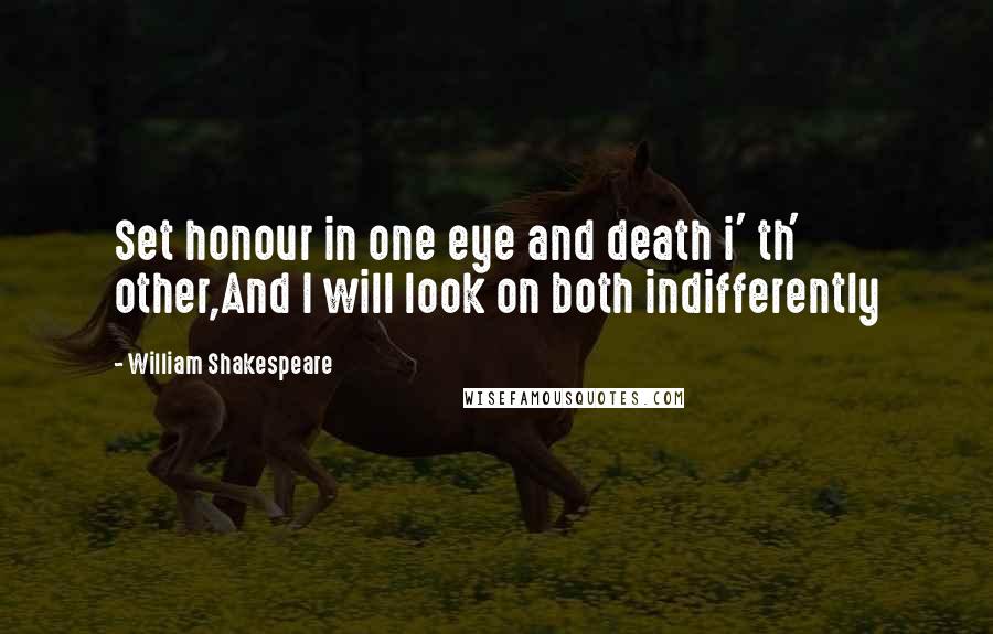 William Shakespeare Quotes: Set honour in one eye and death i' th' other,And I will look on both indifferently