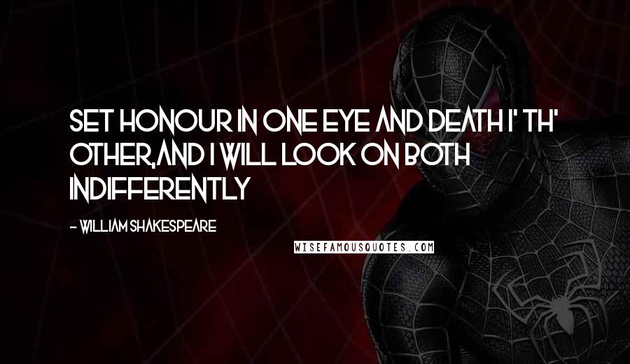 William Shakespeare Quotes: Set honour in one eye and death i' th' other,And I will look on both indifferently