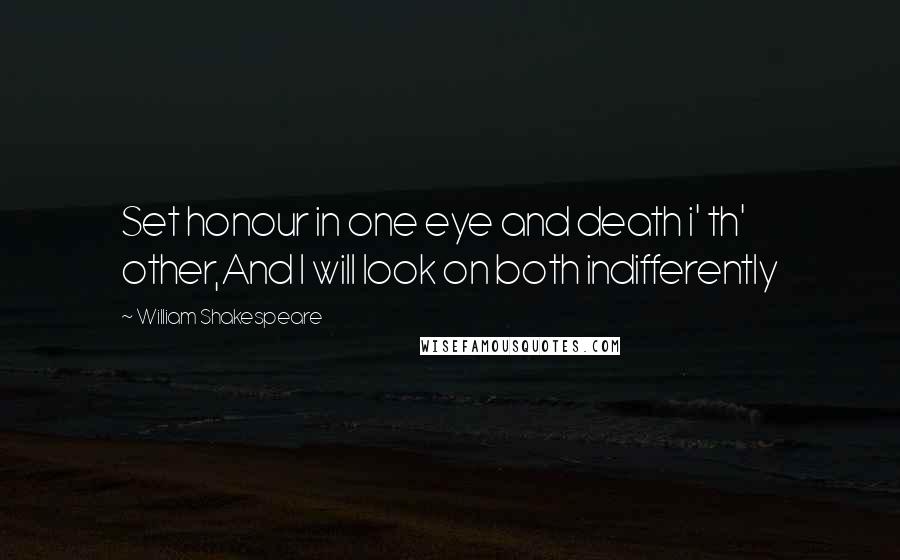 William Shakespeare Quotes: Set honour in one eye and death i' th' other,And I will look on both indifferently