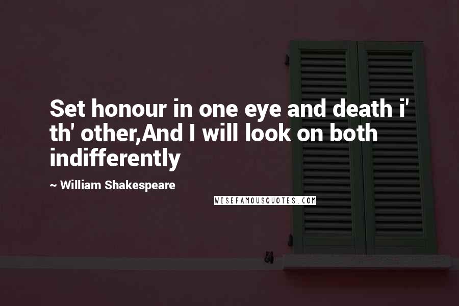 William Shakespeare Quotes: Set honour in one eye and death i' th' other,And I will look on both indifferently