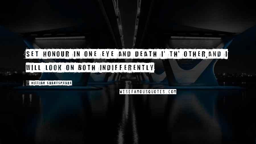 William Shakespeare Quotes: Set honour in one eye and death i' th' other,And I will look on both indifferently