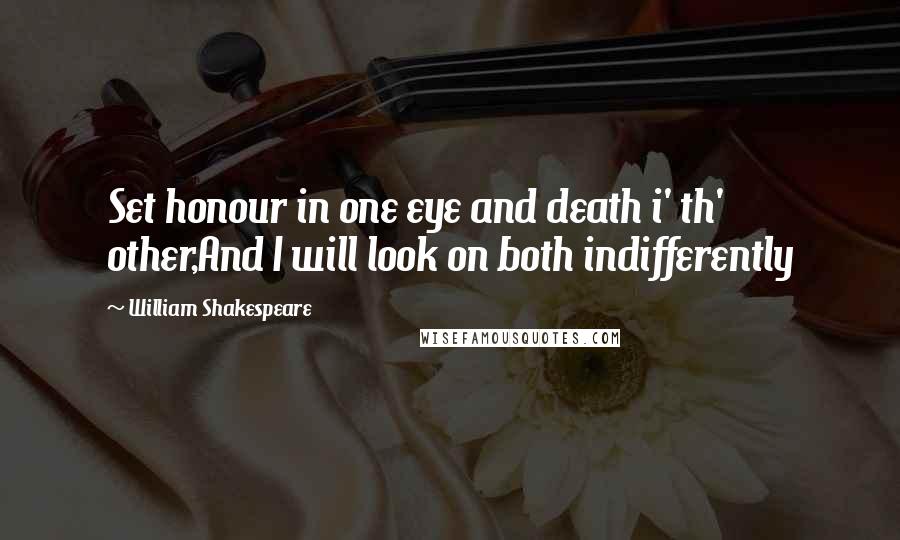 William Shakespeare Quotes: Set honour in one eye and death i' th' other,And I will look on both indifferently