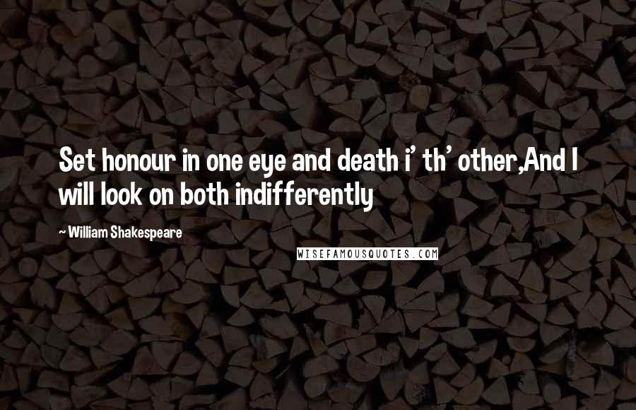 William Shakespeare Quotes: Set honour in one eye and death i' th' other,And I will look on both indifferently