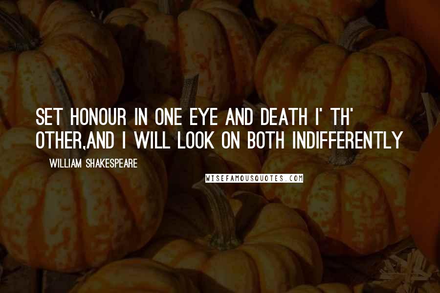 William Shakespeare Quotes: Set honour in one eye and death i' th' other,And I will look on both indifferently