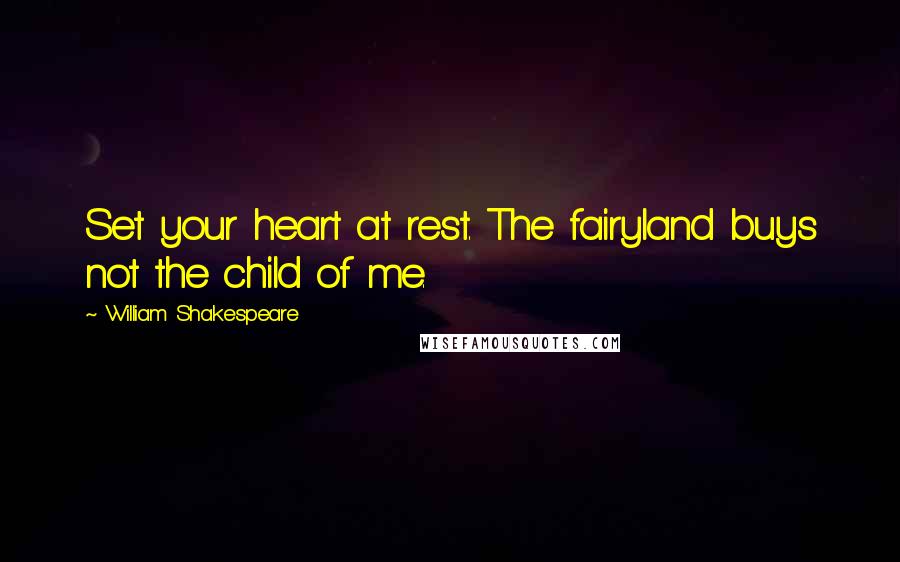 William Shakespeare Quotes: Set your heart at rest. The fairyland buys not the child of me.