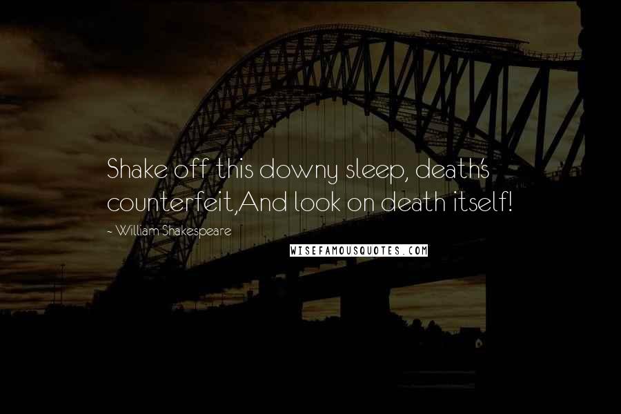 William Shakespeare Quotes: Shake off this downy sleep, death's counterfeit,And look on death itself!