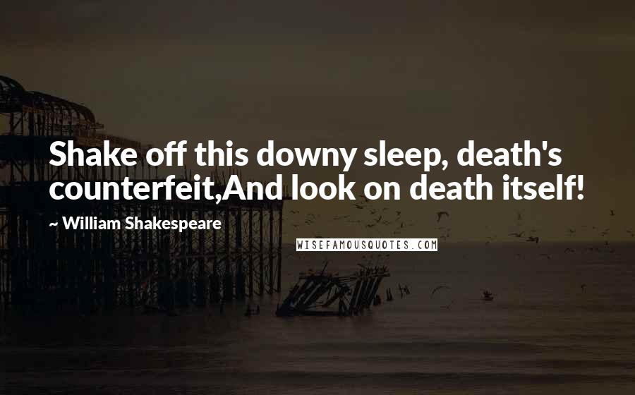 William Shakespeare Quotes: Shake off this downy sleep, death's counterfeit,And look on death itself!