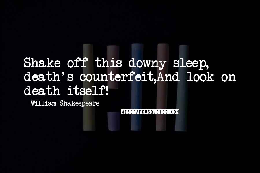 William Shakespeare Quotes: Shake off this downy sleep, death's counterfeit,And look on death itself!