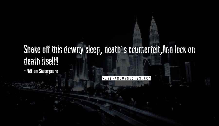 William Shakespeare Quotes: Shake off this downy sleep, death's counterfeit,And look on death itself!