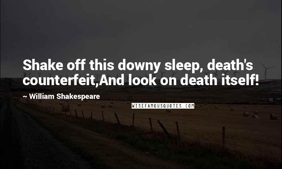 William Shakespeare Quotes: Shake off this downy sleep, death's counterfeit,And look on death itself!