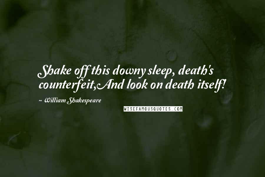 William Shakespeare Quotes: Shake off this downy sleep, death's counterfeit,And look on death itself!