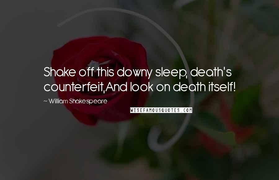 William Shakespeare Quotes: Shake off this downy sleep, death's counterfeit,And look on death itself!