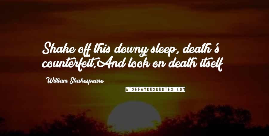 William Shakespeare Quotes: Shake off this downy sleep, death's counterfeit,And look on death itself!