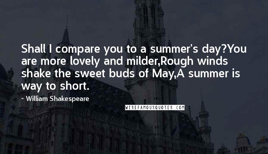 William Shakespeare Quotes: Shall I compare you to a summer's day?You are more lovely and milder,Rough winds shake the sweet buds of May,A summer is way to short.