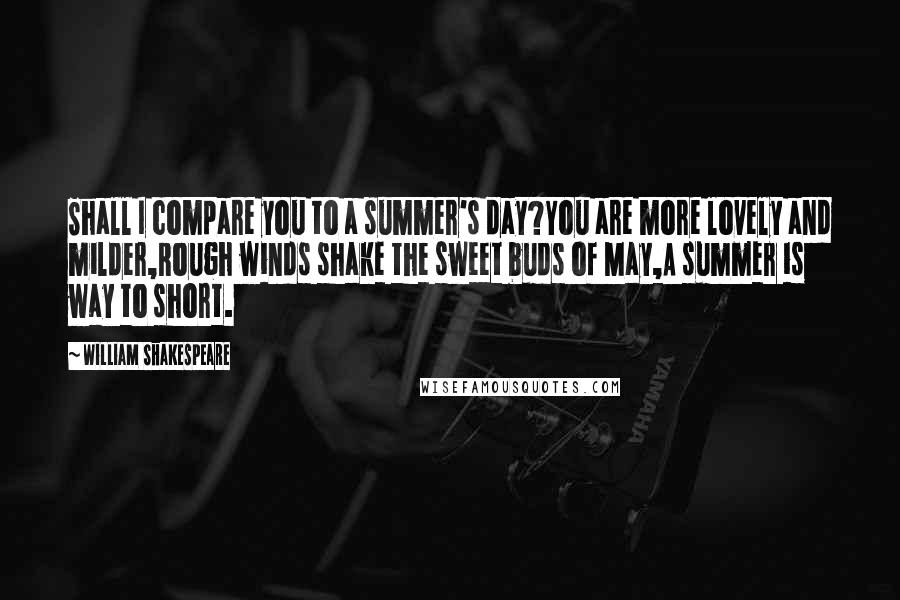 William Shakespeare Quotes: Shall I compare you to a summer's day?You are more lovely and milder,Rough winds shake the sweet buds of May,A summer is way to short.