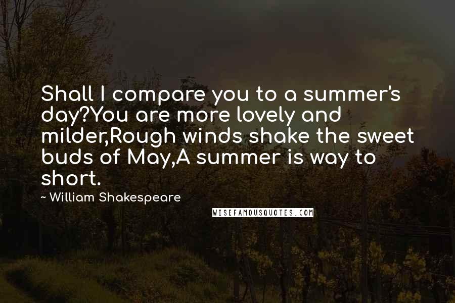 William Shakespeare Quotes: Shall I compare you to a summer's day?You are more lovely and milder,Rough winds shake the sweet buds of May,A summer is way to short.