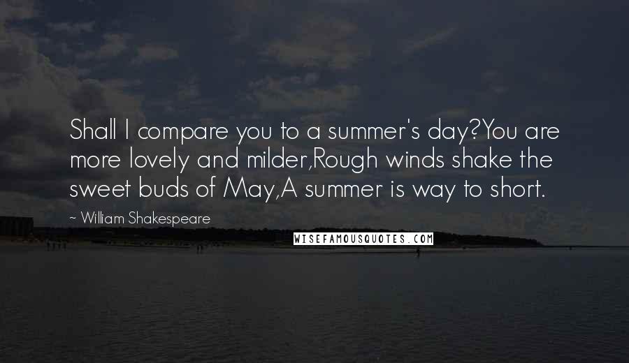 William Shakespeare Quotes: Shall I compare you to a summer's day?You are more lovely and milder,Rough winds shake the sweet buds of May,A summer is way to short.