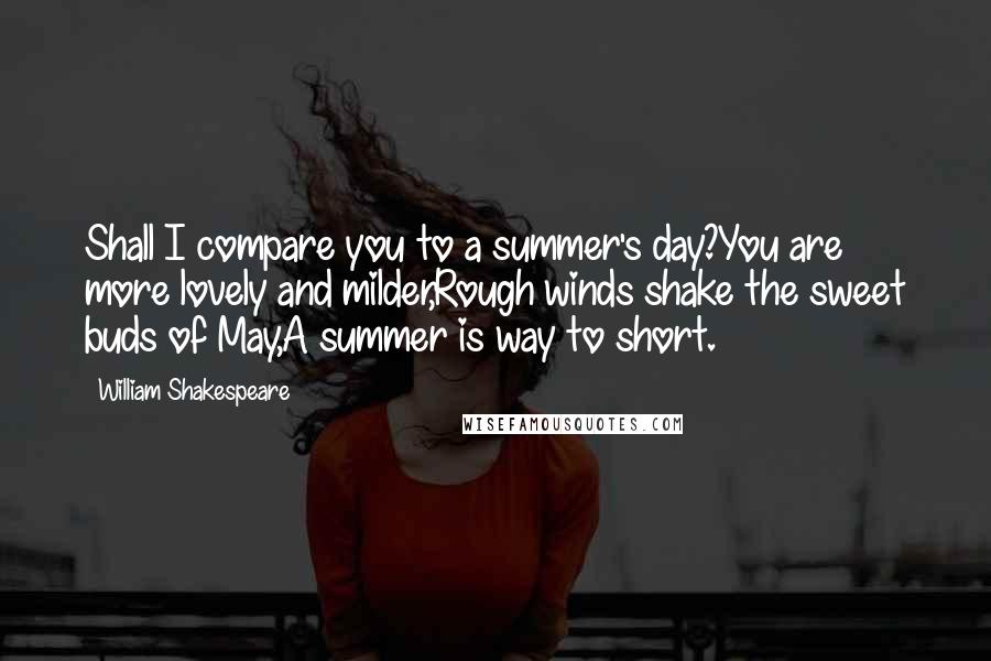 William Shakespeare Quotes: Shall I compare you to a summer's day?You are more lovely and milder,Rough winds shake the sweet buds of May,A summer is way to short.