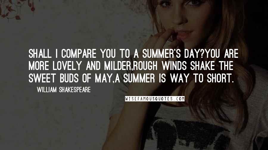 William Shakespeare Quotes: Shall I compare you to a summer's day?You are more lovely and milder,Rough winds shake the sweet buds of May,A summer is way to short.