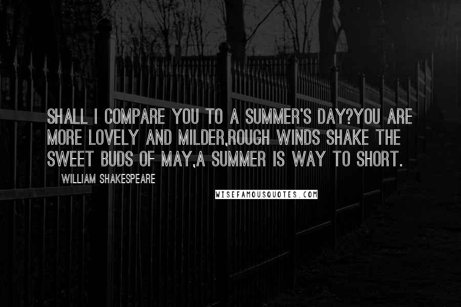 William Shakespeare Quotes: Shall I compare you to a summer's day?You are more lovely and milder,Rough winds shake the sweet buds of May,A summer is way to short.