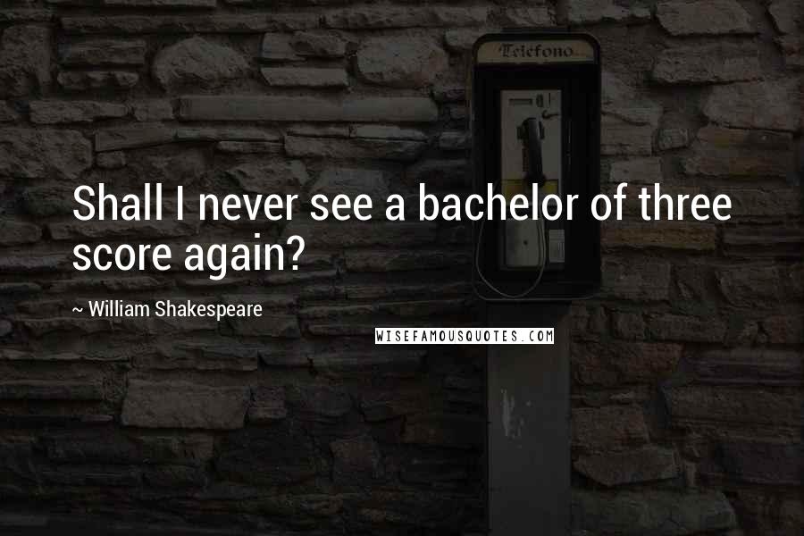 William Shakespeare Quotes: Shall I never see a bachelor of three score again?
