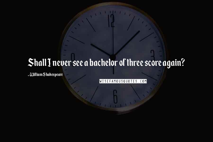 William Shakespeare Quotes: Shall I never see a bachelor of three score again?