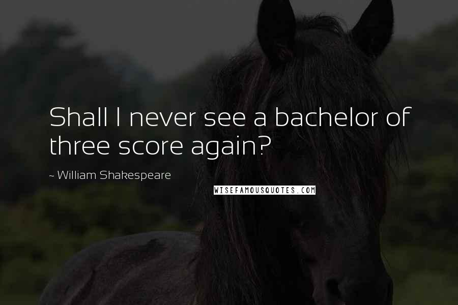 William Shakespeare Quotes: Shall I never see a bachelor of three score again?