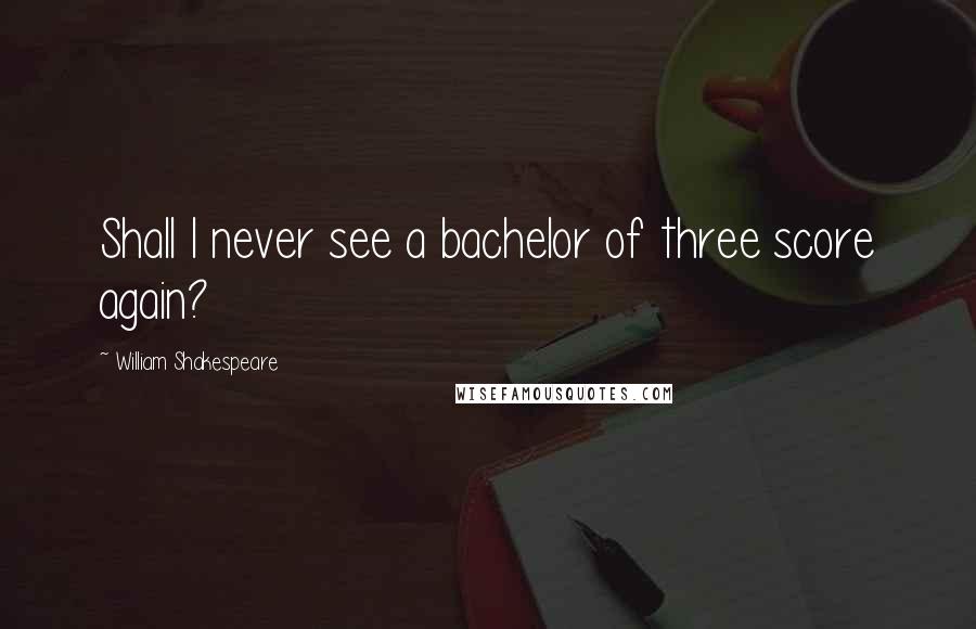 William Shakespeare Quotes: Shall I never see a bachelor of three score again?
